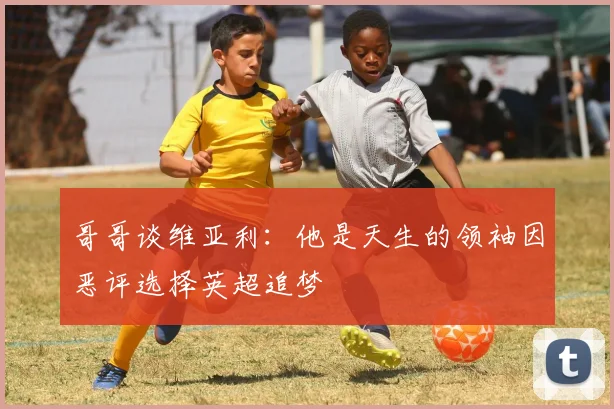 哥哥谈维亚利：他是天生的领袖因恶评选择英超追梦