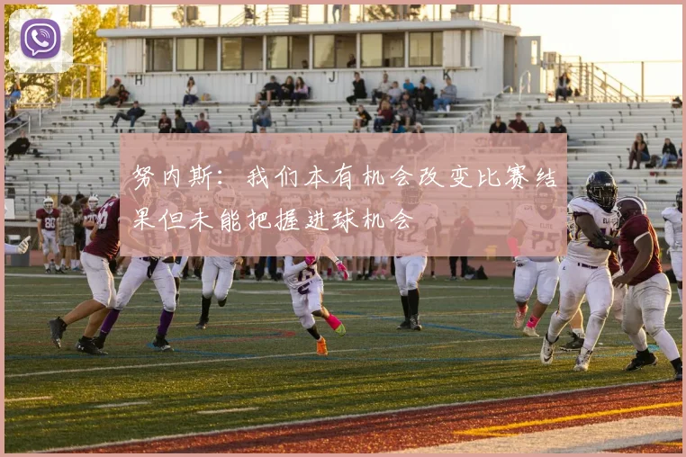 努内斯：我们本有机会改变比赛结果但未能把握进球机会