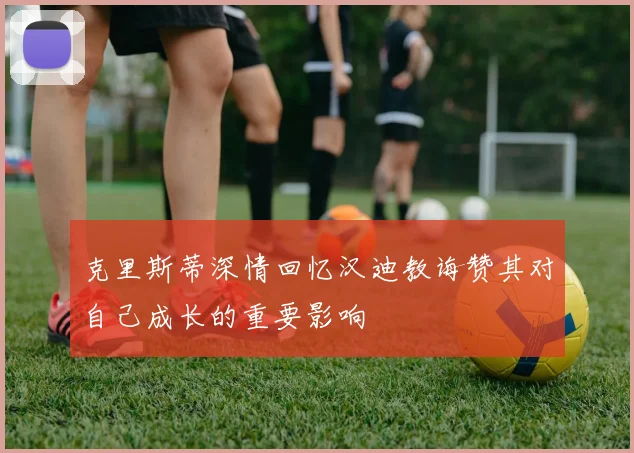 克里斯蒂深情回忆汉迪教诲赞其对自己成长的重要影响