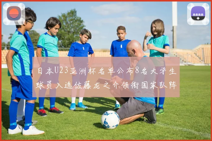 日本U23亚洲杯名单公布8名大学生球员入选佐藤龙之介领衔国家队阵容