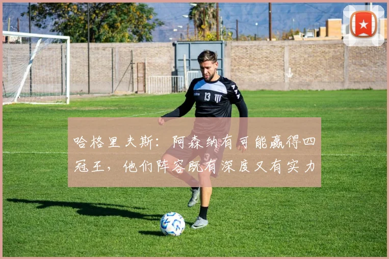 哈格里夫斯：阿森纳有可能赢得四冠王，他们阵容既有深度又有实力