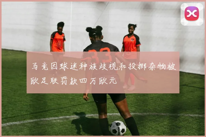马竞因球迷种族歧视和投掷杂物被欧足联罚款四万欧元