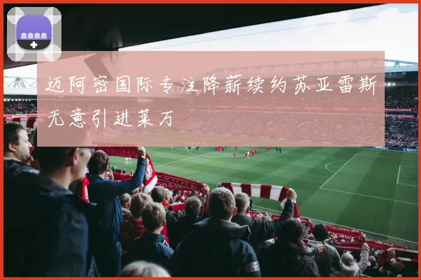 迈阿密国际专注降薪续约苏亚雷斯无意引进莱万