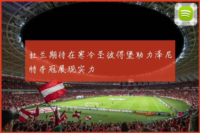 杜兰期待在寒冷圣彼得堡助力泽尼特夺冠展现实力