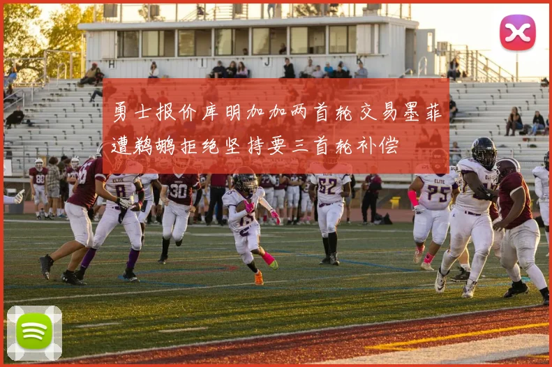 勇士报价库明加加两首轮交易墨菲遭鹈鹕拒绝坚持要三首轮补偿