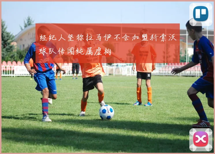 经纪人坚称拉马伊不会加盟科索沃球队传闻纯属虚构