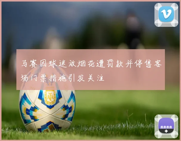 马赛因球迷放烟花遭罚款并停售客场门票措施引发关注