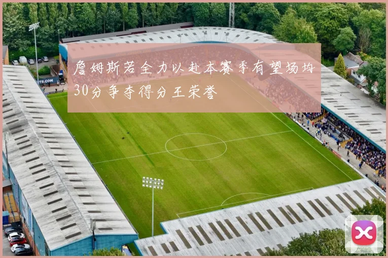 詹姆斯若全力以赴本赛季有望场均30分争夺得分王荣誉