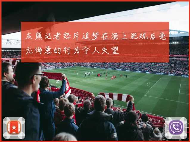 灰熊记者怒斥追梦在场上犯规后毫无悔意的行为令人失望