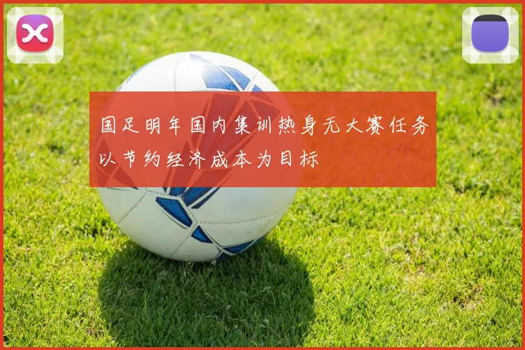 国足明年国内集训热身无大赛任务以节约经济成本为目标