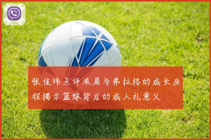 张佳玮点评浓眉与弗拉格的成长历程揭示篮球背后的成人礼意义
