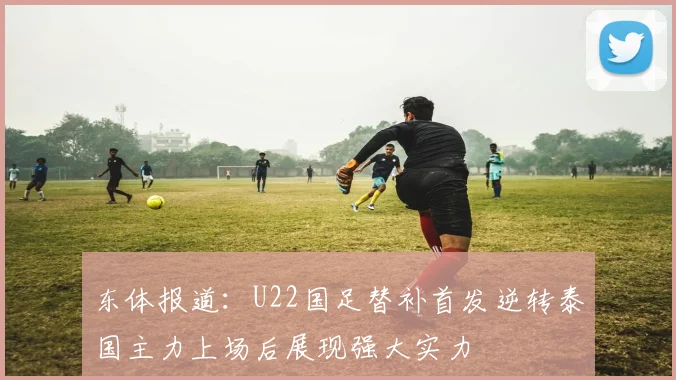 东体报道：U22国足替补首发逆转泰国主力上场后展现强大实力