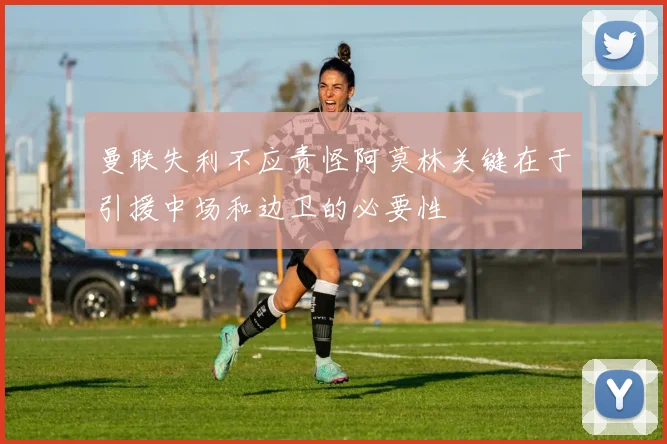 曼联失利不应责怪阿莫林关键在于引援中场和边卫的必要性